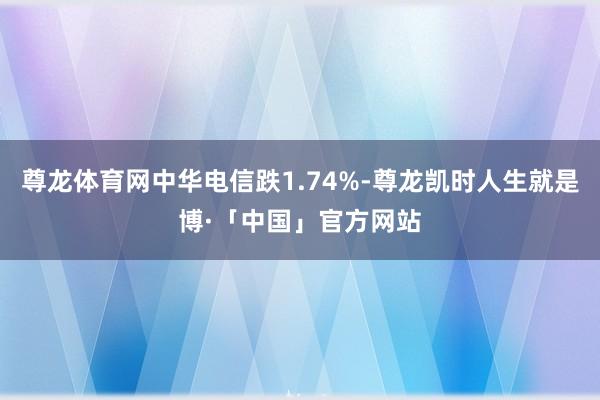 尊龙体育网中华电信跌1.74%-尊龙凯时人生就是博·「中国」官方网站