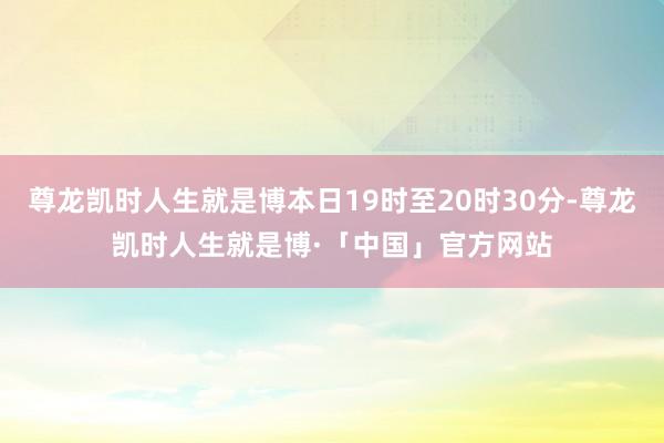 尊龙凯时人生就是博本日19时至20时30分-尊龙凯时人生就是博·「中国」官方网站