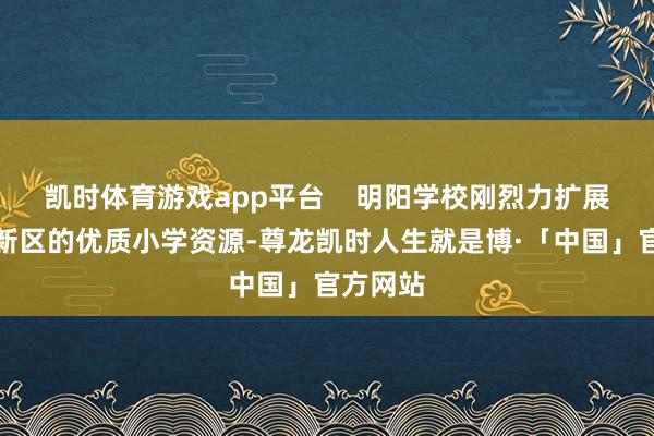 凯时体育游戏app平台    明阳学校刚烈力扩展火把高新区的优质小学资源-尊龙凯时人生就是博·「中国」官方网站