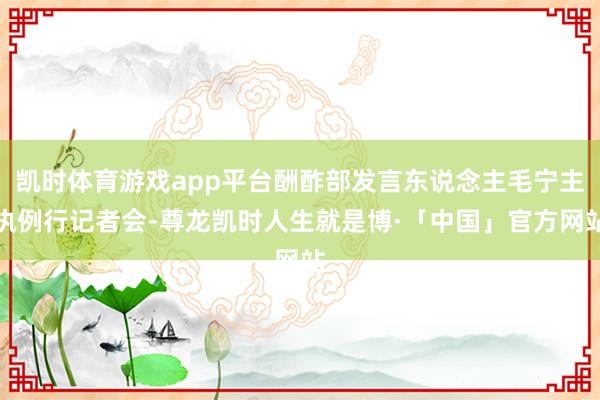凯时体育游戏app平台酬酢部发言东说念主毛宁主执例行记者会-尊龙凯时人生就是博·「中国」官方网站