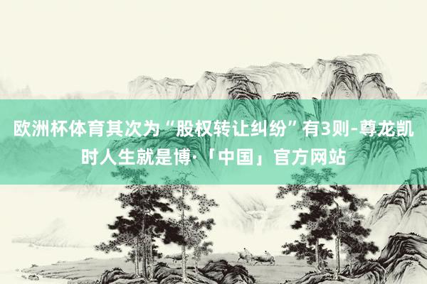 欧洲杯体育其次为“股权转让纠纷”有3则-尊龙凯时人生就是博·「中国」官方网站