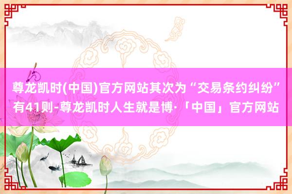 尊龙凯时(中国)官方网站其次为“交易条约纠纷”有41则-尊龙凯时人生就是博·「中国」官方网站