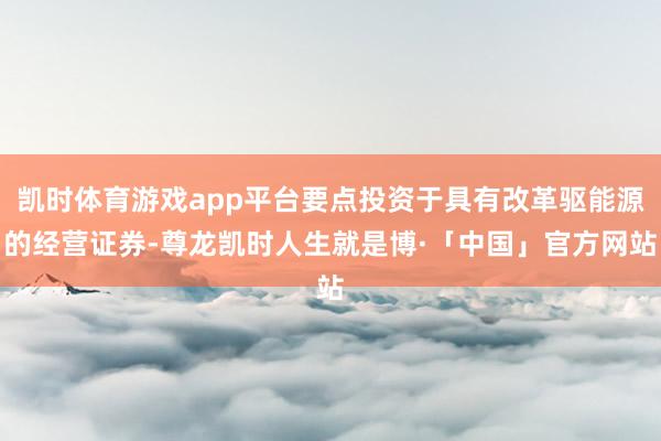 凯时体育游戏app平台要点投资于具有改革驱能源的经营证券-尊龙凯时人生就是博·「中国」官方网站