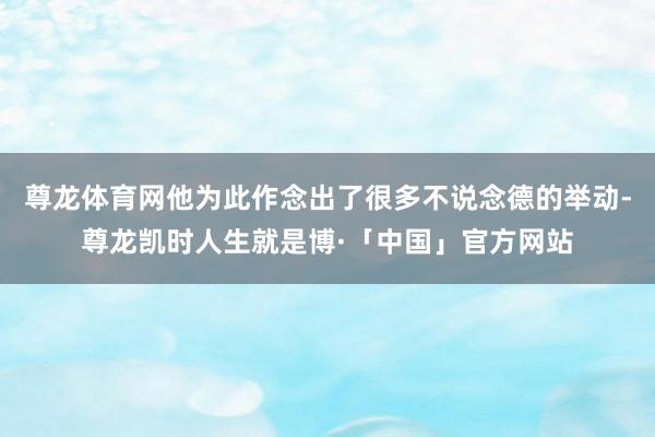 尊龙体育网他为此作念出了很多不说念德的举动-尊龙凯时人生就是博·「中国」官方网站