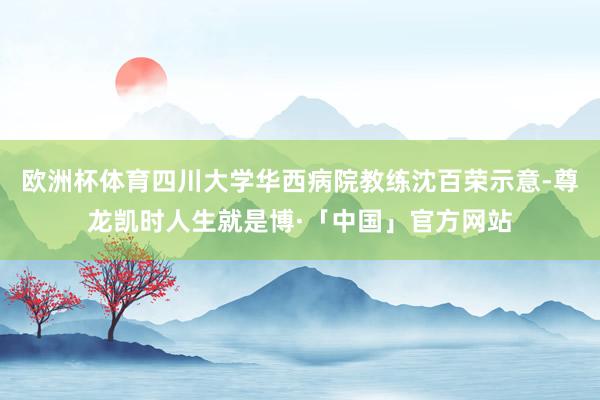 欧洲杯体育四川大学华西病院教练沈百荣示意-尊龙凯时人生就是博·「中国」官方网站
