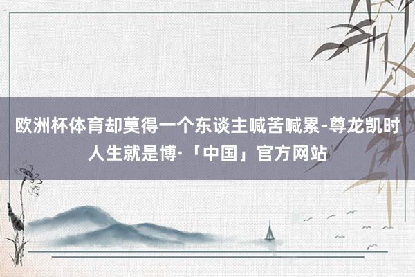 欧洲杯体育却莫得一个东谈主喊苦喊累-尊龙凯时人生就是博·「中国」官方网站