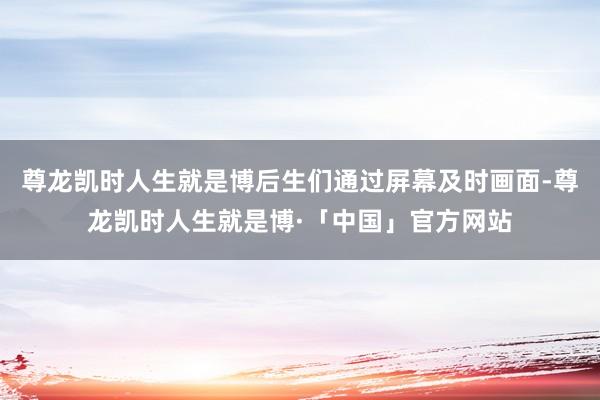 尊龙凯时人生就是博后生们通过屏幕及时画面-尊龙凯时人生就是博·「中国」官方网站