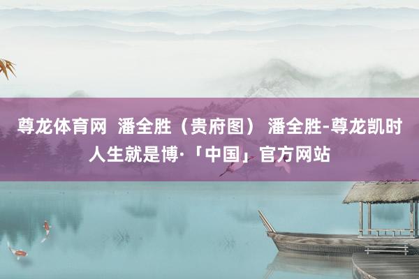 尊龙体育网  潘全胜（贵府图） 潘全胜-尊龙凯时人生就是博·「中国」官方网站