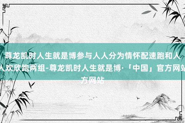 尊龙凯时人生就是博参与人人分为情怀配速跑和人人欢欣跑两组-尊龙凯时人生就是博·「中国」官方网站