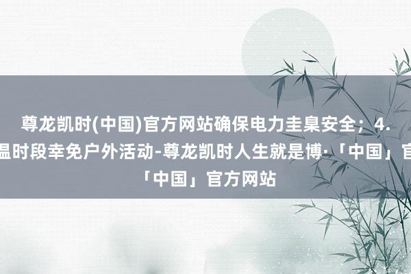 尊龙凯时(中国)官方网站确保电力圭臬安全；4.午后高温时段幸免户外活动-尊龙凯时人生就是博·「中国」官方网站