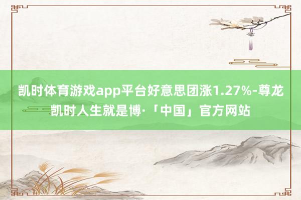 凯时体育游戏app平台好意思团涨1.27%-尊龙凯时人生就是博·「中国」官方网站