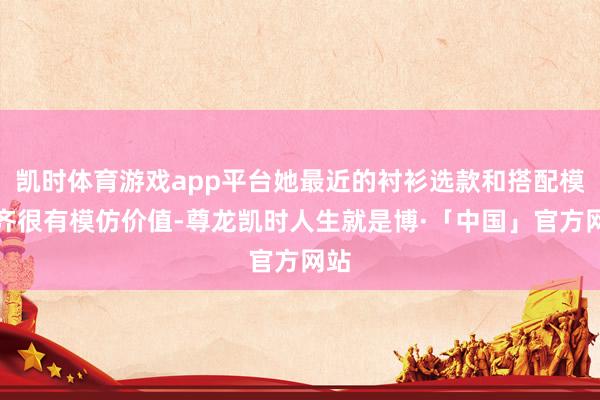 凯时体育游戏app平台她最近的衬衫选款和搭配模式齐很有模仿价值-尊龙凯时人生就是博·「中国」官方网站