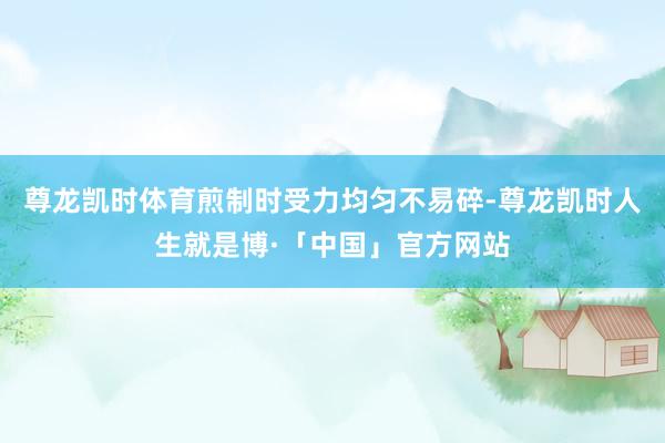 尊龙凯时体育煎制时受力均匀不易碎-尊龙凯时人生就是博·「中国」官方网站