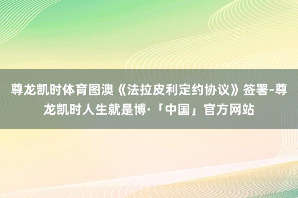 尊龙凯时体育图澳《法拉皮利定约协议》签署-尊龙凯时人生就是博·「中国」官方网站