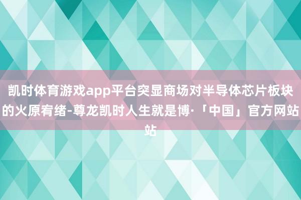 凯时体育游戏app平台突显商场对半导体芯片板块的火原宥绪-尊龙凯时人生就是博·「中国」官方网站