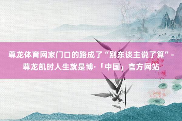 尊龙体育网家门口的路成了“别东谈主说了算”-尊龙凯时人生就是博·「中国」官方网站