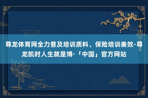 尊龙体育网全力普及培训质料、保险培训奏效-尊龙凯时人生就是博·「中国」官方网站