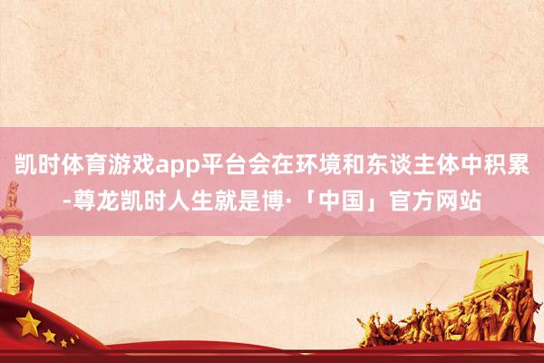 凯时体育游戏app平台会在环境和东谈主体中积累-尊龙凯时人生就是博·「中国」官方网站