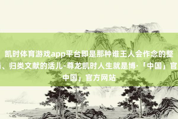 凯时体育游戏app平台即是那种谁王人会作念的整理文档、归类文献的活儿-尊龙凯时人生就是博·「中国」官方网站