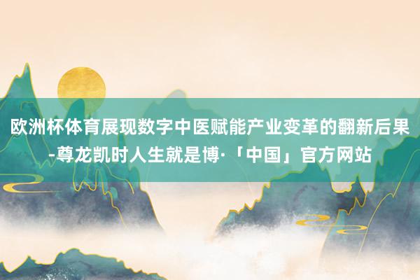 欧洲杯体育展现数字中医赋能产业变革的翻新后果-尊龙凯时人生就是博·「中国」官方网站