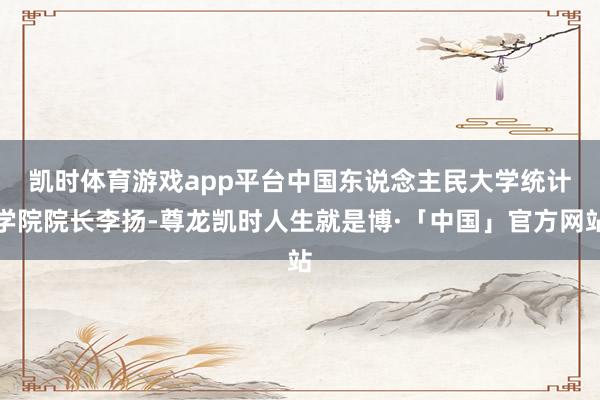 凯时体育游戏app平台　　中国东说念主民大学统计学院院长李扬-尊龙凯时人生就是博·「中国」官方网站