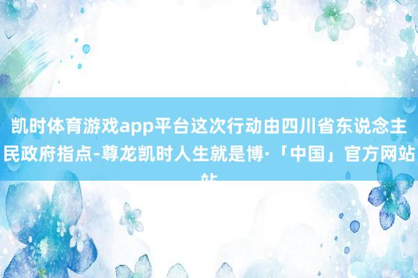 凯时体育游戏app平台这次行动由四川省东说念主民政府指点-尊龙凯时人生就是博·「中国」官方网站