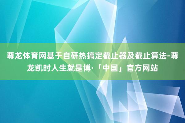 尊龙体育网基于自研热搞定截止器及截止算法-尊龙凯时人生就是博·「中国」官方网站