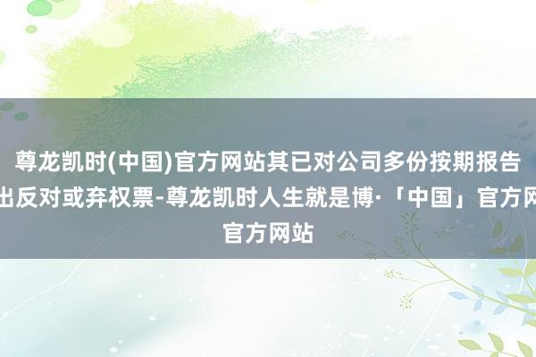 尊龙凯时(中国)官方网站其已对公司多份按期报告投出反对或弃权票-尊龙凯时人生就是博·「中国」官方网站