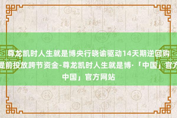 尊龙凯时人生就是博央行晓谕驱动14天期逆回购操作提前投放跨节资金-尊龙凯时人生就是博·「中国」官方网站