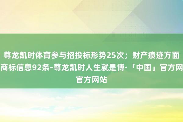 尊龙凯时体育参与招投标形势25次；财产痕迹方面有商标信息92条-尊龙凯时人生就是博·「中国」官方网站