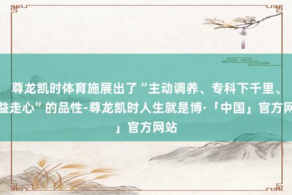 尊龙凯时体育施展出了“主动调养、专科下千里、公益走心”的品性-尊龙凯时人生就是博·「中国」官方网站