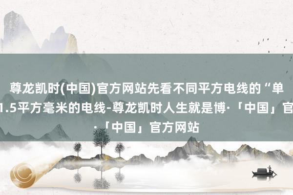 尊龙凯时(中国)官方网站先看不同平方电线的“单干”：1.5平方毫米的电线-尊龙凯时人生就是博·「中国」官方网站