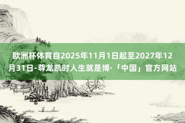 欧洲杯体育自2025年11月1日起至2027年12月31日-尊龙凯时人生就是博·「中国」官方网站