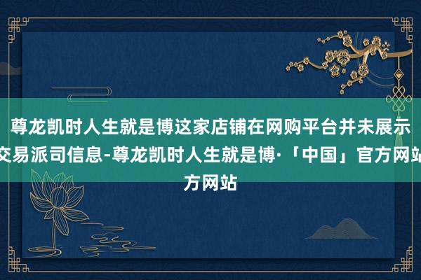 尊龙凯时人生就是博这家店铺在网购平台并未展示交易派司信息-尊龙凯时人生就是博·「中国」官方网站