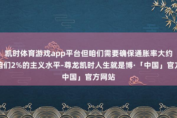 凯时体育游戏app平台但咱们需要确保通胀率大约回到咱们2%的主义水平-尊龙凯时人生就是博·「中国」官方网站