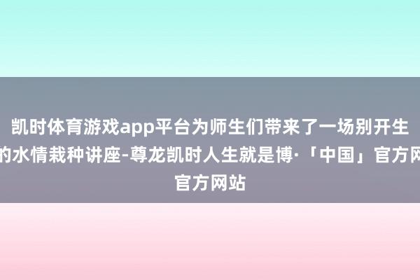 凯时体育游戏app平台为师生们带来了一场别开生面的水情栽种讲座-尊龙凯时人生就是博·「中国」官方网站