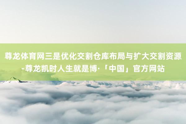 尊龙体育网三是优化交割仓库布局与扩大交割资源-尊龙凯时人生就是博·「中国」官方网站