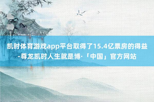 凯时体育游戏app平台取得了15.4亿票房的得益-尊龙凯时人生就是博·「中国」官方网站