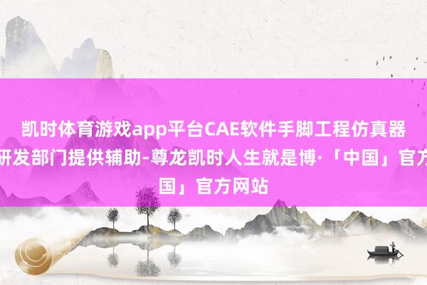 凯时体育游戏app平台CAE软件手脚工程仿真器用为研发部门提供辅助-尊龙凯时人生就是博·「中国」官方网站