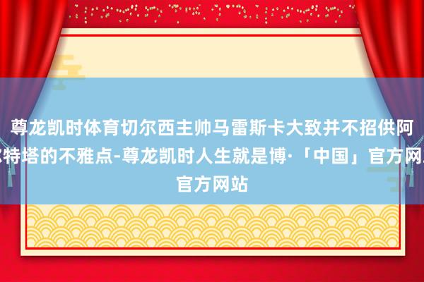 尊龙凯时体育切尔西主帅马雷斯卡大致并不招供阿尔特塔的不雅点-尊龙凯时人生就是博·「中国」官方网站