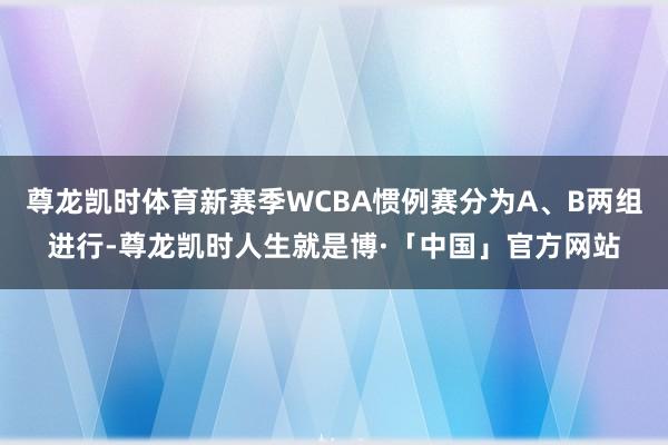 尊龙凯时体育新赛季WCBA惯例赛分为A、B两组进行-尊龙凯时人生就是博·「中国」官方网站