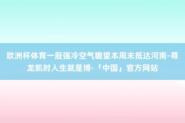 欧洲杯体育一股强冷空气瞻望本周末抵达河南-尊龙凯时人生就是博·「中国」官方网站