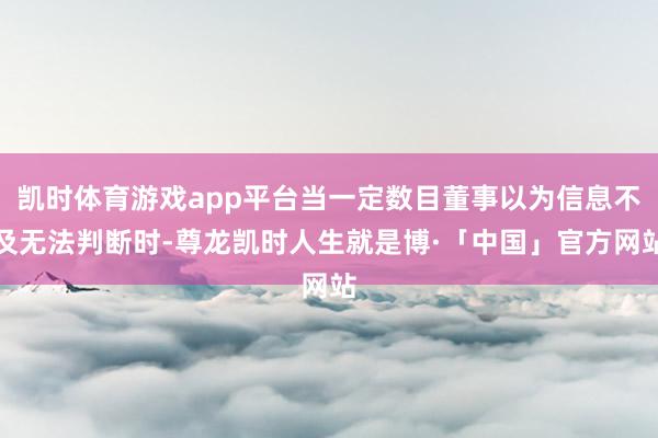 凯时体育游戏app平台当一定数目董事以为信息不及无法判断时-尊龙凯时人生就是博·「中国」官方网站