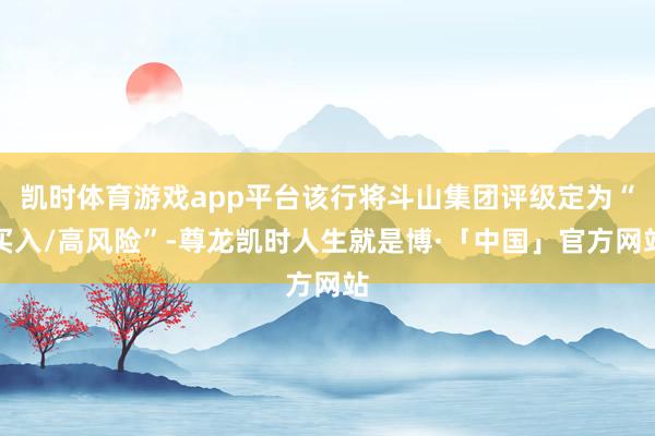 凯时体育游戏app平台该行将斗山集团评级定为“买入/高风险”-尊龙凯时人生就是博·「中国」官方网站