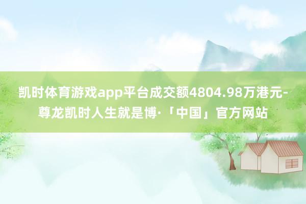 凯时体育游戏app平台成交额4804.98万港元-尊龙凯时人生就是博·「中国」官方网站