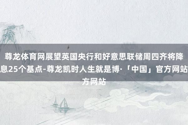 尊龙体育网展望英国央行和好意思联储周四齐将降息25个基点-尊龙凯时人生就是博·「中国」官方网站