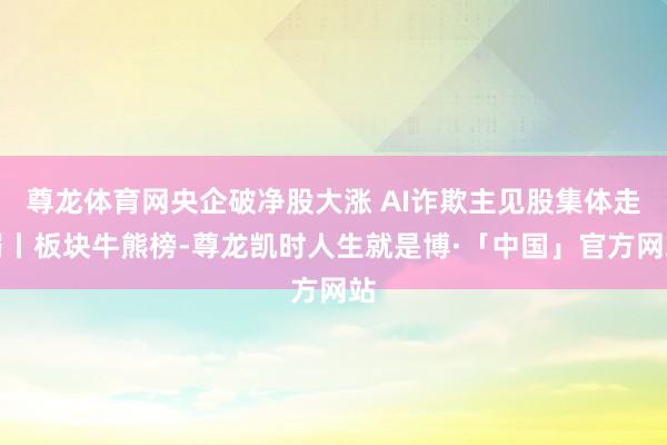 尊龙体育网央企破净股大涨 AI诈欺主见股集体走弱丨板块牛熊榜-尊龙凯时人生就是博·「中国」官方网站