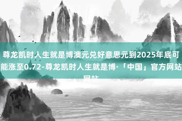 尊龙凯时人生就是博澳元兑好意思元到2025年底可能涨至0.72-尊龙凯时人生就是博·「中国」官方网站