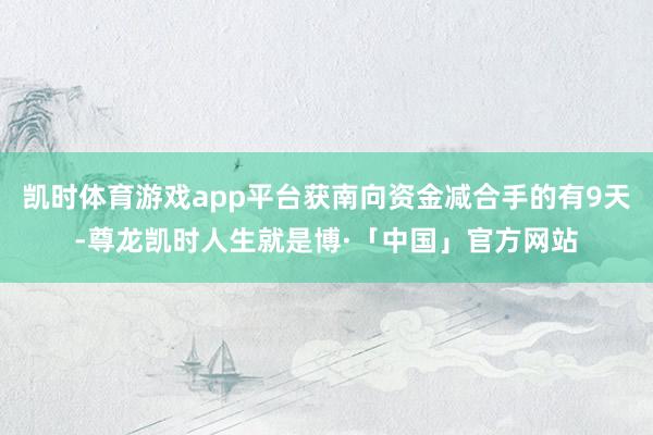 凯时体育游戏app平台获南向资金减合手的有9天-尊龙凯时人生就是博·「中国」官方网站