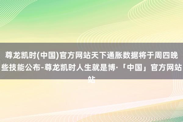 尊龙凯时(中国)官方网站天下通胀数据将于周四晚些技能公布-尊龙凯时人生就是博·「中国」官方网站